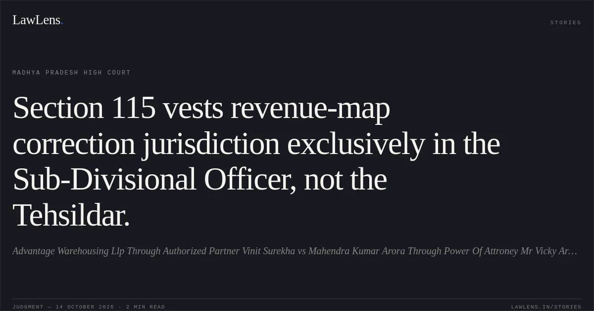 Section 115 vests revenue-map correction jurisdiction exclusively in the Sub-Divisional Officer, not the Tehsildar.. Advantage Warehousing Llp Through Authorized Partner Vinit Surekha vs Mahendra Kumar Arora Through Power Of Attroney Mr Vicky Arora. Madhya Pradesh High Court. LawLens