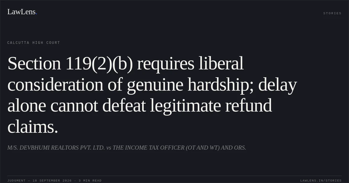 Section 119(2)(b) requires liberal consideration of genuine hardship; delay alone cannot defeat legitimate refund claims.. M/S. DEVBHUMI REALTORS PVT. LTD. vs THE INCOME TAX OFFICER (OT AND WT) AND ORS.. Calcutta High Court. LawLens