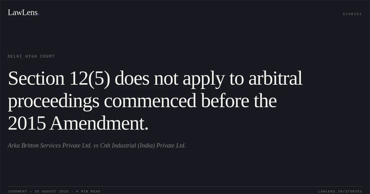 Section 12(5) does not apply to arbitral proceedings commenced before the 2015 Amendment.. Arka Britton Services Private Ltd. vs Cnh Industrial (India) Private Ltd.. Delhi High Court. LawLens
