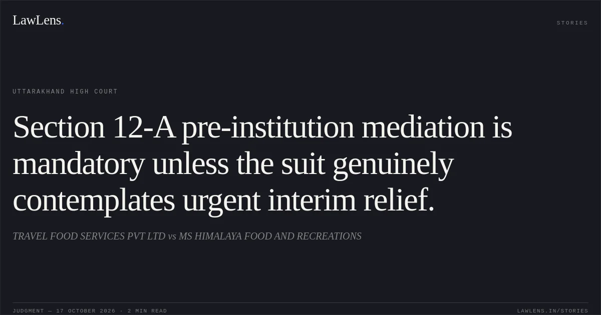 Section 12-A pre-institution mediation is mandatory unless the suit genuinely contemplates urgent interim relief.. TRAVEL FOOD SERVICES PVT LTD vs MS HIMALAYA FOOD AND RECREATIONS. Uttarakhand High Court. LawLens