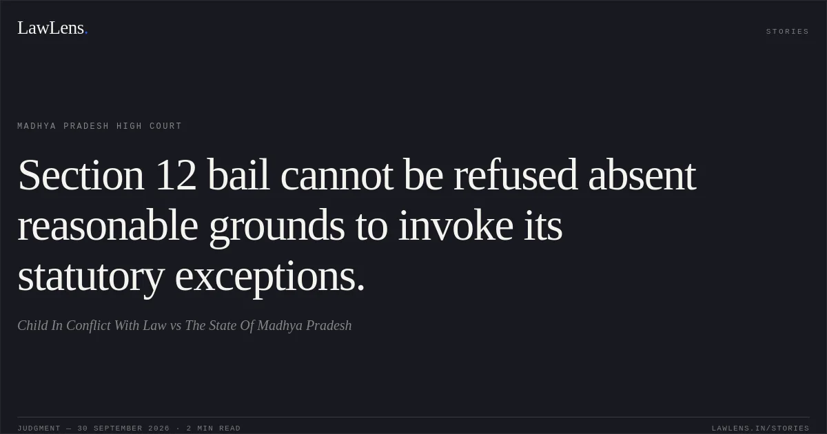 Section 12 bail cannot be refused absent reasonable grounds to invoke its statutory exceptions.. Child In Conflict With Law vs The State Of Madhya Pradesh. Madhya Pradesh High Court. LawLens