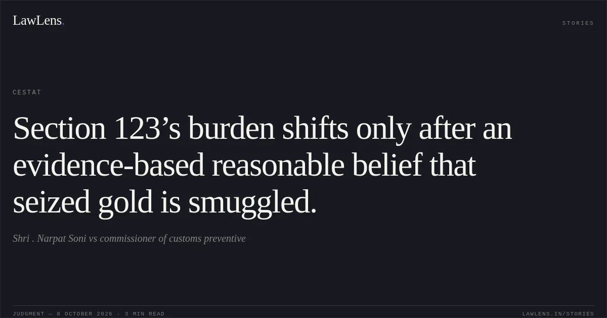 Section 123’s burden shifts only after an evidence-based reasonable belief that seized gold is smuggled.. Shri . Narpat Soni vs commissioner of customs preventive. CESTAT. LawLens