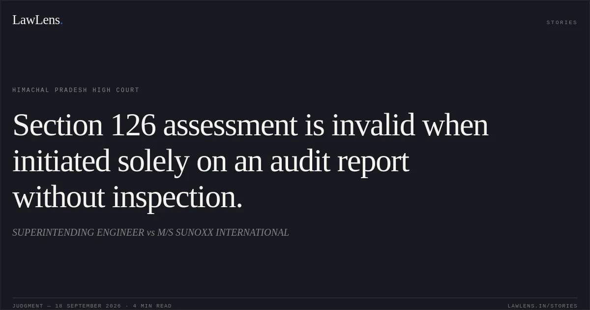 Section 126 assessment is invalid when initiated solely on an audit report without inspection.. SUPERINTENDING ENGINEER vs M/S SUNOXX INTERNATIONAL. Himachal Pradesh High Court. LawLens