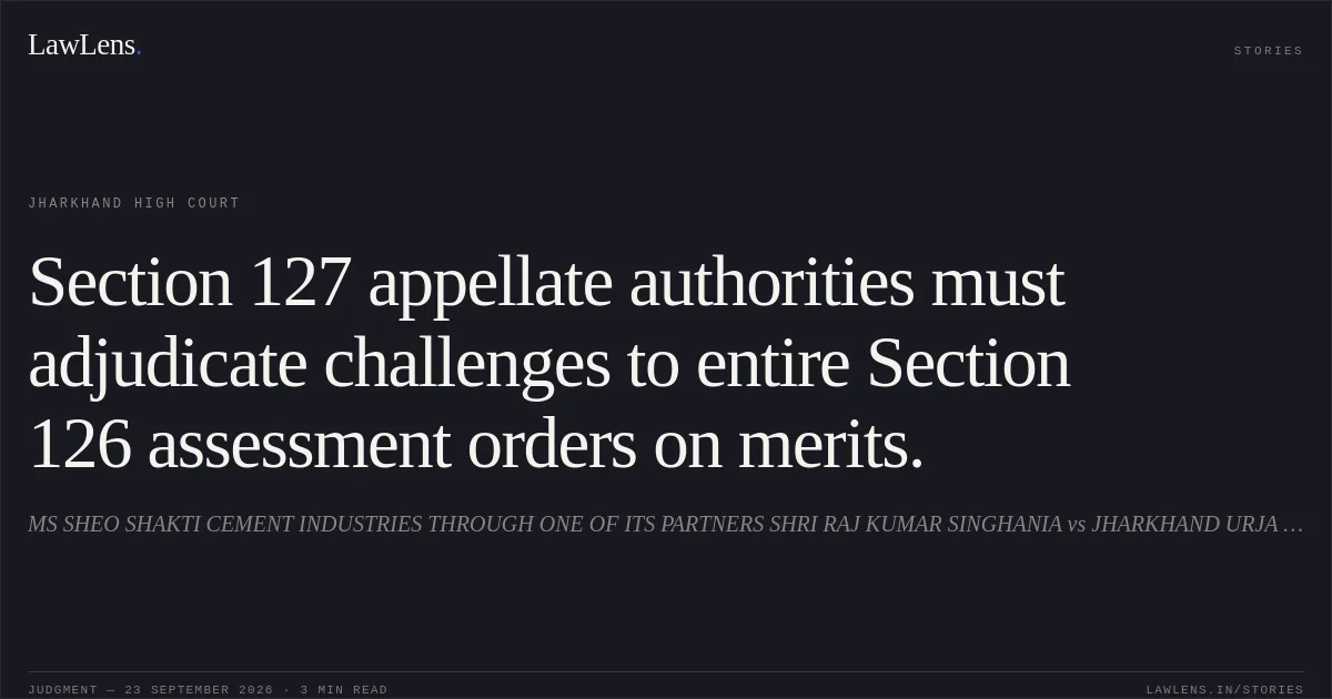 Section 127 appellate authorities must adjudicate challenges to entire Section 126 assessment orders on merits.. MS SHEO SHAKTI CEMENT INDUSTRIES THROUGH ONE OF ITS PARTNERS SHRI RAJ KUMAR SINGHANIA vs JHARKHAND URJA VIKASH NIGAM LTD JUVNL. Jharkhand High Court. LawLens