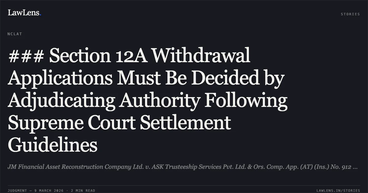 ### Section 12A Withdrawal Applications Must Be Decided by Adjudicating Authority Following Supreme Court Settlement Guidelines. JM Financial Asset Reconstruction Company Ltd. v. ASK Trusteeship Services Pvt. Ltd. & Ors. Comp. App. (AT) (Ins.) No. 912 of 2024 with I.A. No. 1670 of 2026.. NCLAT. LawLens