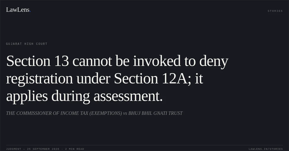 Section 13 cannot be invoked to deny registration under Section 12A; it applies during assessment.. THE COMMISSIONER OF INCOME TAX (EXEMPTIONS) vs BHUJ BHIL GNATI TRUST. Gujarat High Court. LawLens