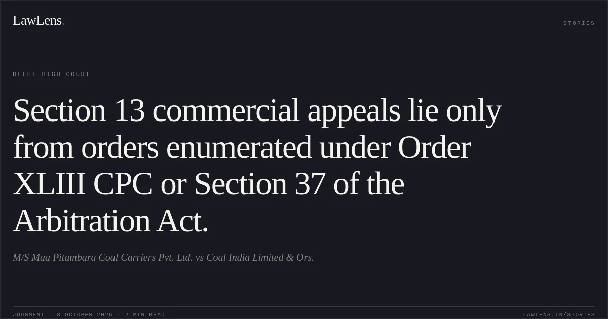 Section 13 commercial appeals lie only from orders enumerated under Order XLIII CPC or Section 37 of the Arbitration Act.. M/S Maa Pitambara Coal Carriers Pvt. Ltd. vs Coal India Limited & Ors.. Delhi High Court. LawLens