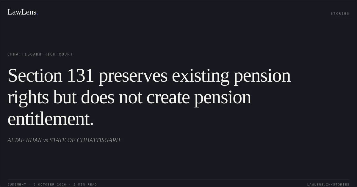 Section 131 preserves existing pension rights but does not create pension entitlement.. ALTAF KHAN vs STATE OF CHHATTISGARH. Chhattisgarh High Court. LawLens