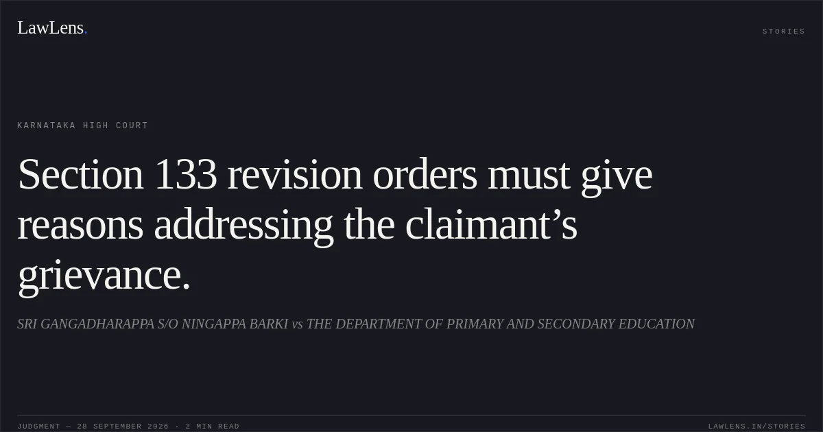 Section 133 revision orders must give reasons addressing the claimant’s grievance.. SRI GANGADHARAPPA S/O NINGAPPA BARKI vs THE DEPARTMENT OF PRIMARY AND SECONDARY EDUCATION. Karnataka High Court. LawLens