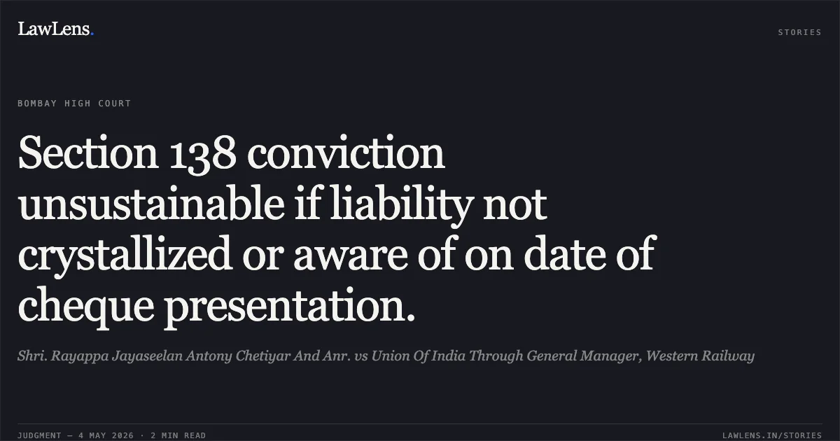 Section 138 conviction unsustainable if liability not crystallized or aware of on date of cheque presentation.. Shri. Rayappa Jayaseelan Antony Chetiyar And Anr. vs Union Of India Through General Manager, Western Railway. Bombay High Court. LawLens