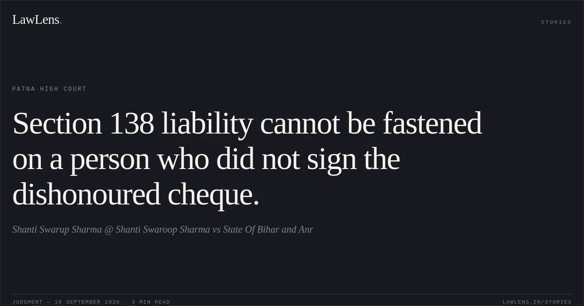 Section 138 liability cannot be fastened on a person who did not sign the dishonoured cheque.. Shanti Swarup Sharma @ Shanti Swaroop Sharma vs State Of Bihar and Anr. Patna High Court. LawLens