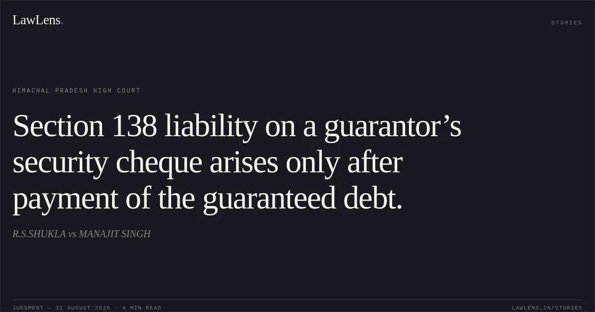 Section 138 liability on a guarantor’s security cheque arises only after payment of the guaranteed debt.. R.S.SHUKLA vs MANAJIT SINGH. Himachal Pradesh High Court. LawLens