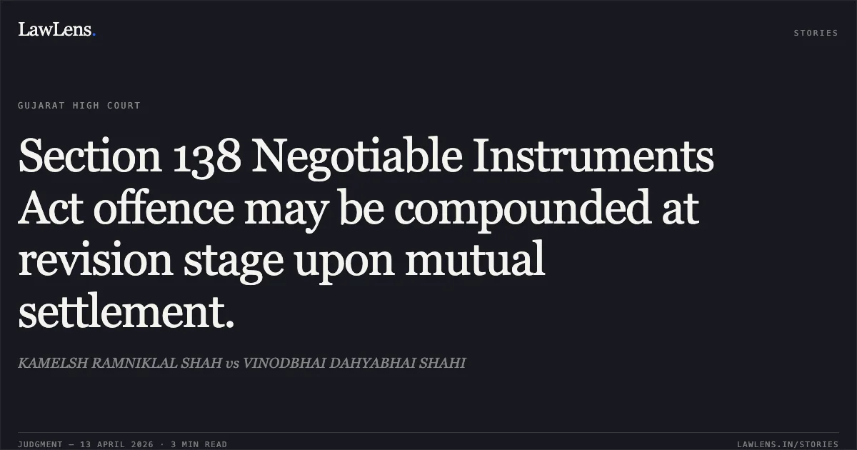Section 138 Negotiable Instruments Act offence may be compounded at revision stage upon mutual settlement.. KAMELSH RAMNIKLAL SHAH vs VINODBHAI DAHYABHAI SHAHI. Gujarat High Court. LawLens