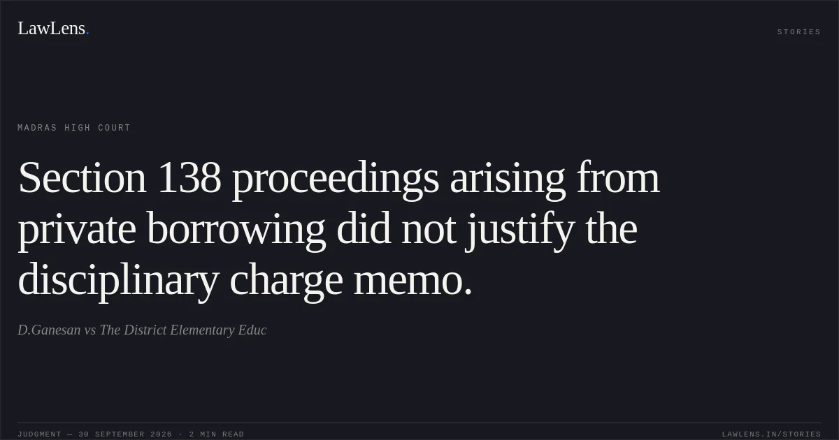 Section 138 proceedings arising from private borrowing did not justify the disciplinary charge memo.. D.Ganesan vs The District Elementary Educ. Madras High Court. LawLens