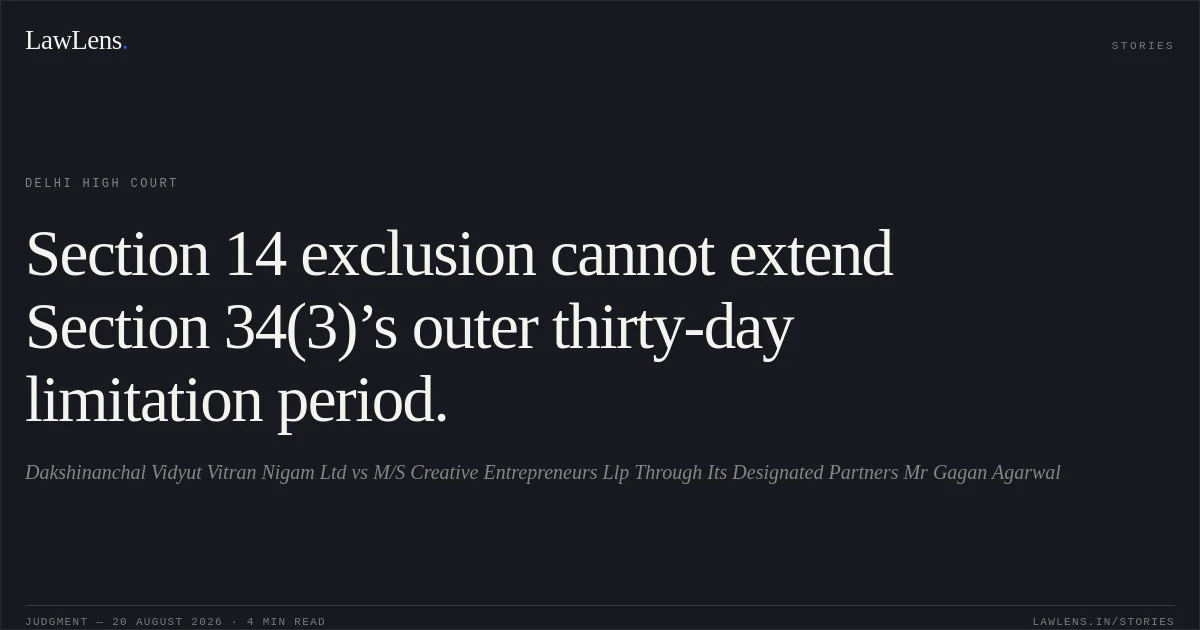 Section 14 exclusion cannot extend Section 34(3)’s outer thirty-day limitation period.. Dakshinanchal Vidyut Vitran Nigam Ltd vs M/S Creative Entrepreneurs Llp Through Its Designated Partners Mr Gagan Agarwal. Delhi High Court. LawLens