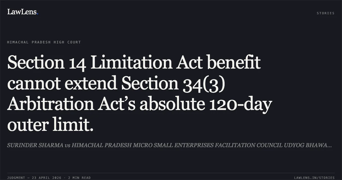 Section 14 Limitation Act benefit cannot extend Section 34(3) Arbitration Act’s absolute 120-day outer limit.. SURINDER SHARMA vs HIMACHAL PRADESH MICRO SMALL ENTERPRISES FACILITATION COUNCIL UDYOG BHAWAN SHIMAL AND ANR. High Court of Himachal Pradesh. LawLens