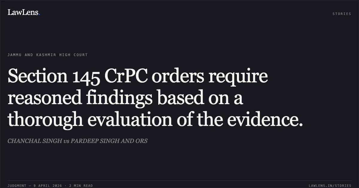 Section 145 CrPC orders require reasoned findings based on a thorough evaluation of the evidence.. CHANCHAL SINGH vs PARDEEP SINGH AND ORS. Jammu and Kashmir High Court. LawLens