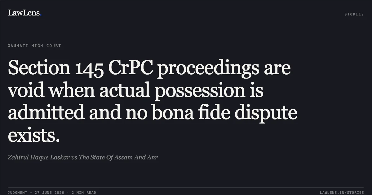 Section 145 CrPC proceedings are void when actual possession is admitted and no bona fide dispute exists.. Zahirul Haque Laskar vs The State Of Assam And Anr. Gauhati High Court. LawLens