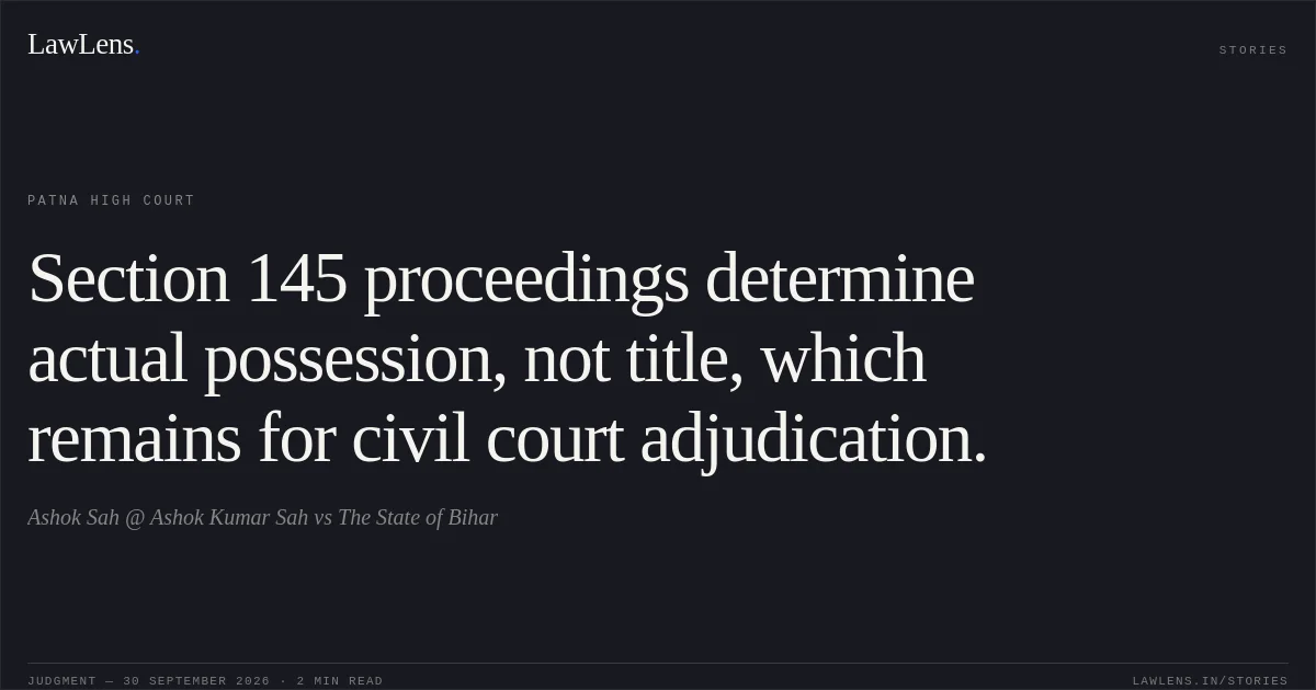 Section 145 proceedings determine actual possession, not title, which remains for civil court adjudication.. Ashok Sah @ Ashok Kumar Sah vs The State of Bihar. Patna High Court. LawLens