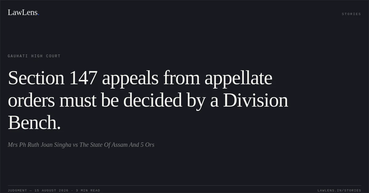 Section 147 appeals from appellate orders must be decided by a Division Bench.. Mrs Ph Ruth Joan Singha vs The State Of Assam And 5 Ors. Gauhati High Court. LawLens