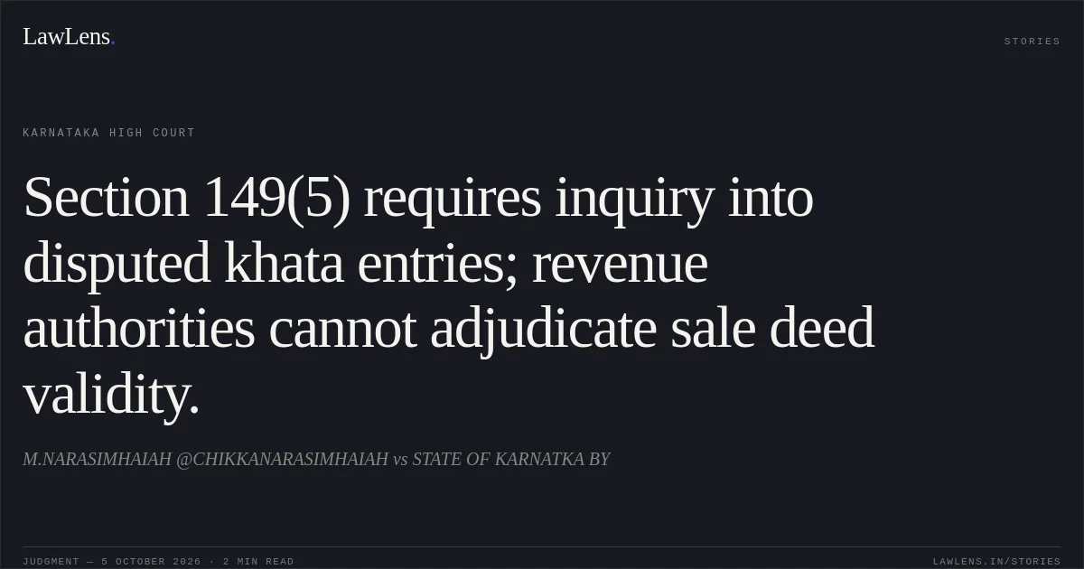 Section 149(5) requires inquiry into disputed khata entries; revenue authorities cannot adjudicate sale deed validity.. M.NARASIMHAIAH @CHIKKANARASIMHAIAH vs STATE OF KARNATKA BY. Karnataka High Court. LawLens