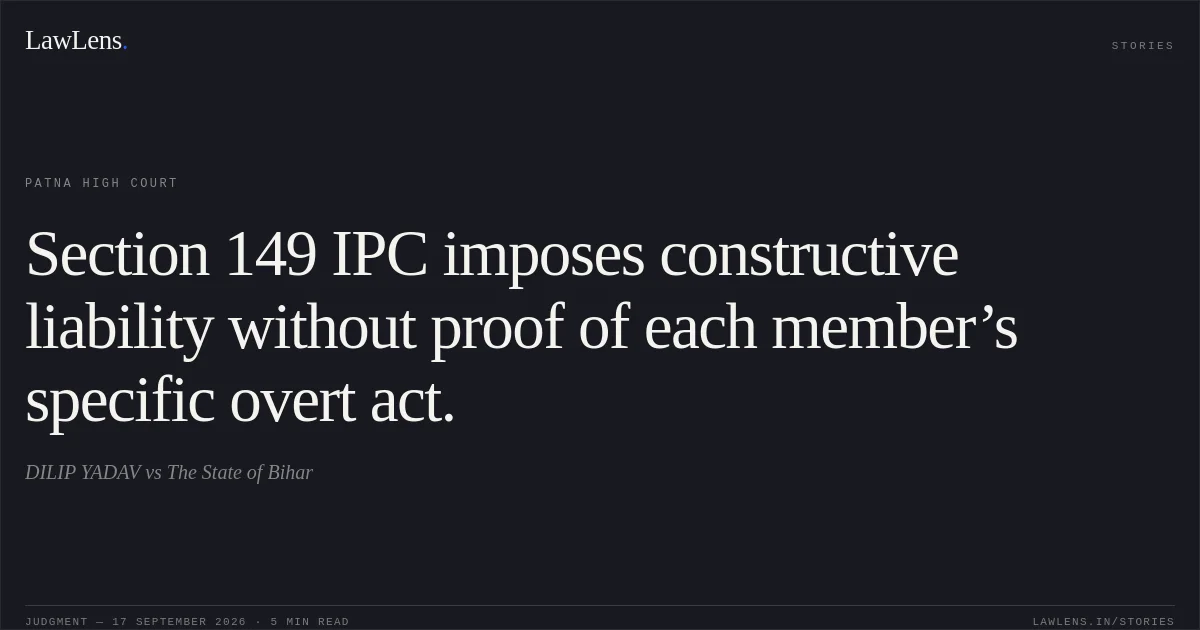 Section 149 IPC imposes constructive liability without proof of each member’s specific overt act.. DILIP YADAV vs The State of Bihar. Patna High Court. LawLens