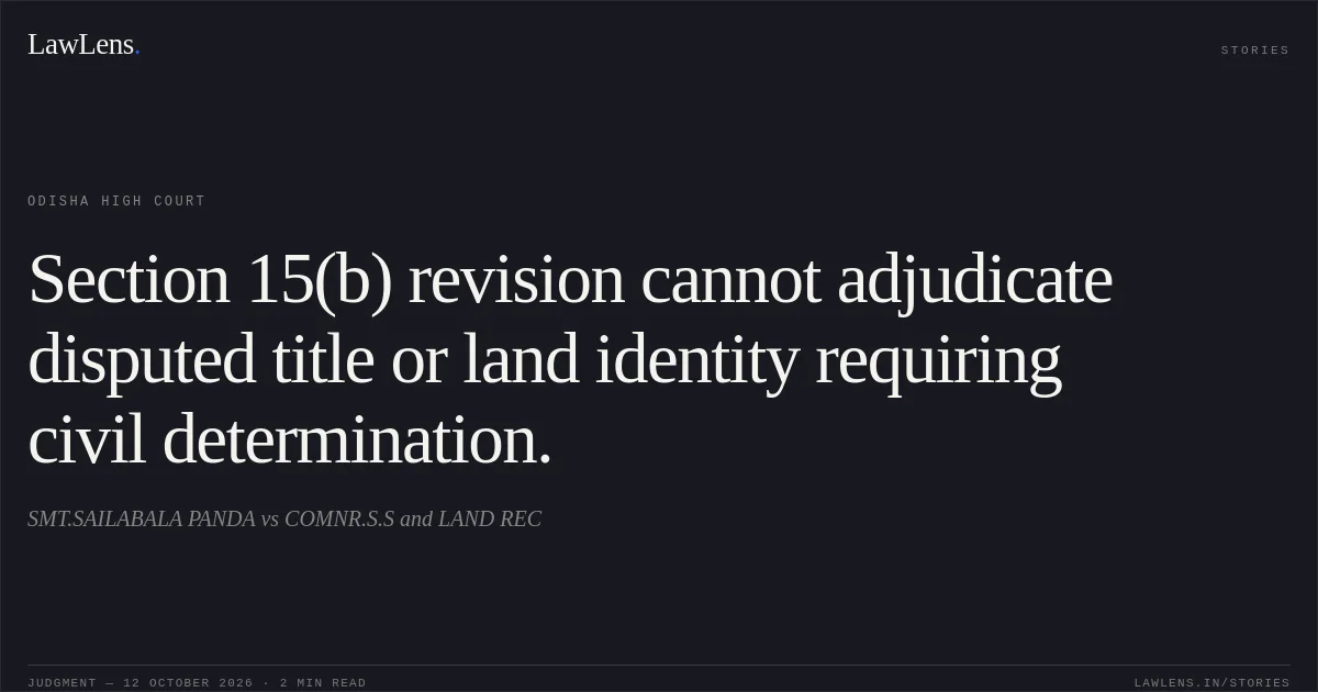 Section 15(b) revision cannot adjudicate disputed title or land identity requiring civil determination.. SMT.SAILABALA PANDA vs COMNR.S.S and LAND REC. Odisha High Court. LawLens