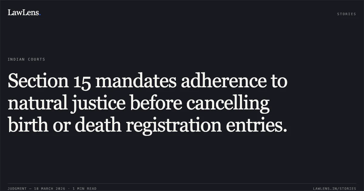 Section 15 mandates adherence to natural justice before cancelling birth or death registration entries.. ANIL KUMAR MISHRA vs STATE OF UTTARAKHAND. Uttarakhand High Court. LawLens