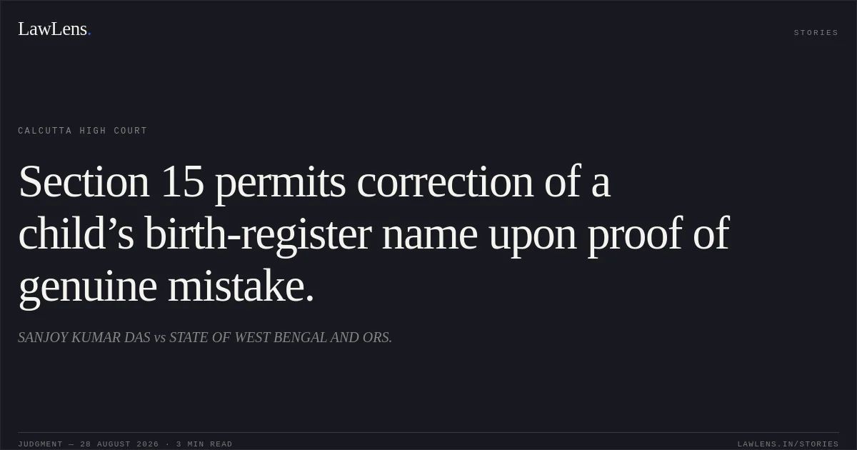 Section 15 permits correction of a child’s birth-register name upon proof of genuine mistake.. SANJOY KUMAR DAS vs STATE OF WEST BENGAL AND ORS.. Calcutta High Court. LawLens