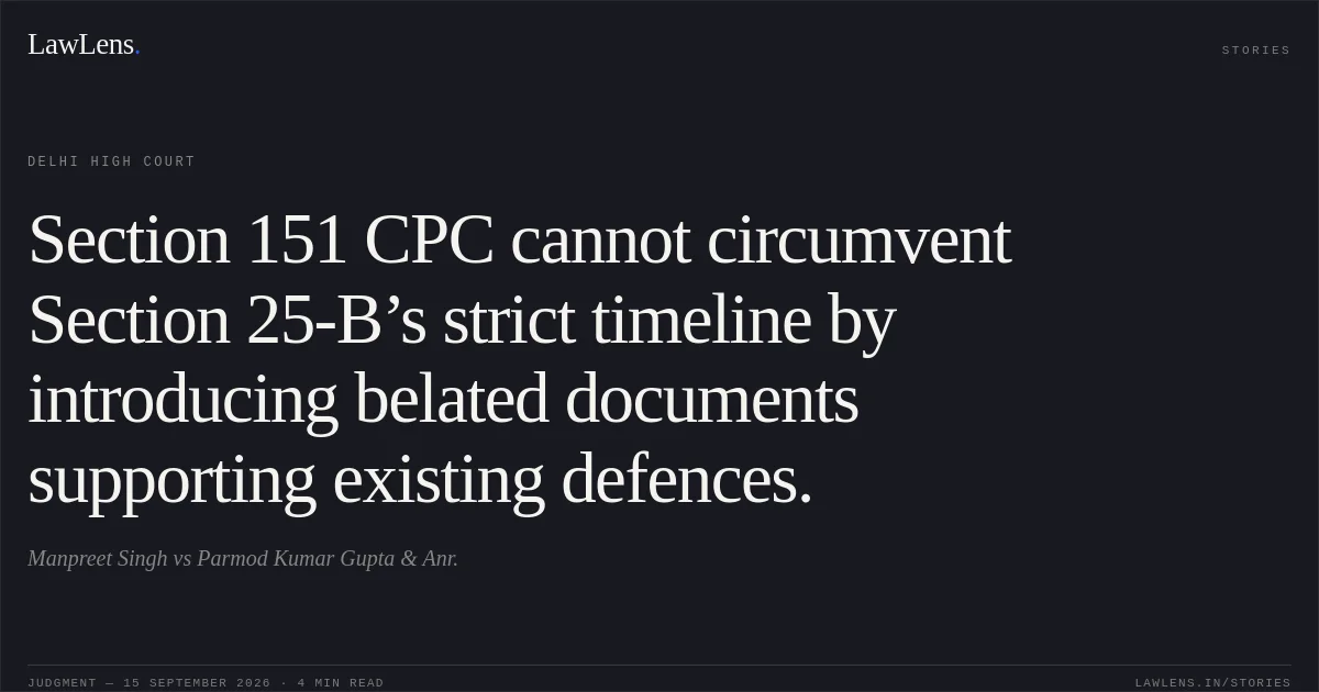 Section 151 CPC cannot circumvent Section 25-B’s strict timeline by introducing belated documents supporting existing defences.. Manpreet Singh vs Parmod Kumar Gupta & Anr.. Delhi High Court. LawLens