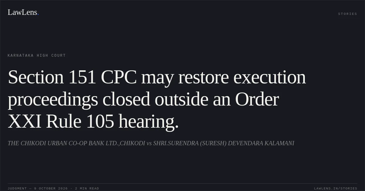 Section 151 CPC may restore execution proceedings closed outside an Order XXI Rule 105 hearing.. THE CHIKODI URBAN CO-OP BANK LTD.,CHIKODI vs SHRI.SURENDRA (SURESH) DEVENDARA KALAMANI. Karnataka High Court. LawLens