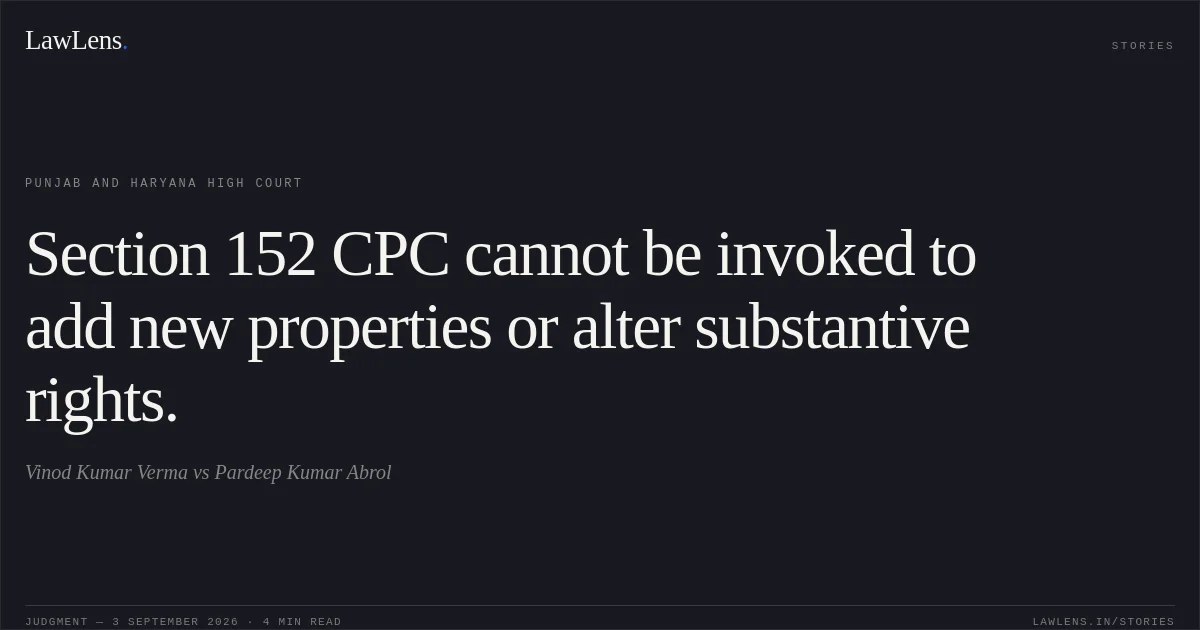 Section 152 CPC cannot be invoked to add new properties or alter substantive rights.. Vinod Kumar Verma vs Pardeep Kumar Abrol. Punjab and Haryana High Court. LawLens