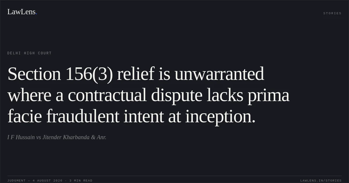 Section 156(3) relief is unwarranted where a contractual dispute lacks prima facie fraudulent intent at inception.. I F Hussain vs Jitender Kharbanda & Anr.. Delhi High Court. LawLens