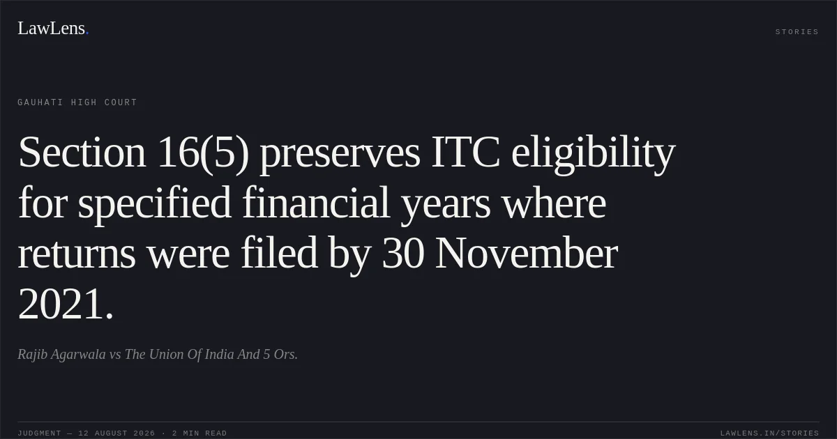 Section 16(5) preserves ITC eligibility for specified financial years where returns were filed by 30 November 2021.. Rajib Agarwala vs The Union Of India And 5 Ors.. Gauhati High Court. LawLens