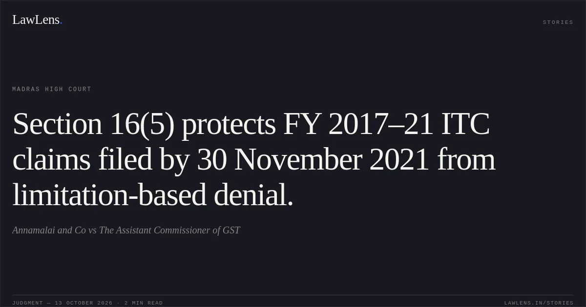 Section 16(5) protects FY 2017–21 ITC claims filed by 30 November 2021 from limitation-based denial.. Annamalai and Co vs The Assistant Commissioner of GST. Madras High Court. LawLens