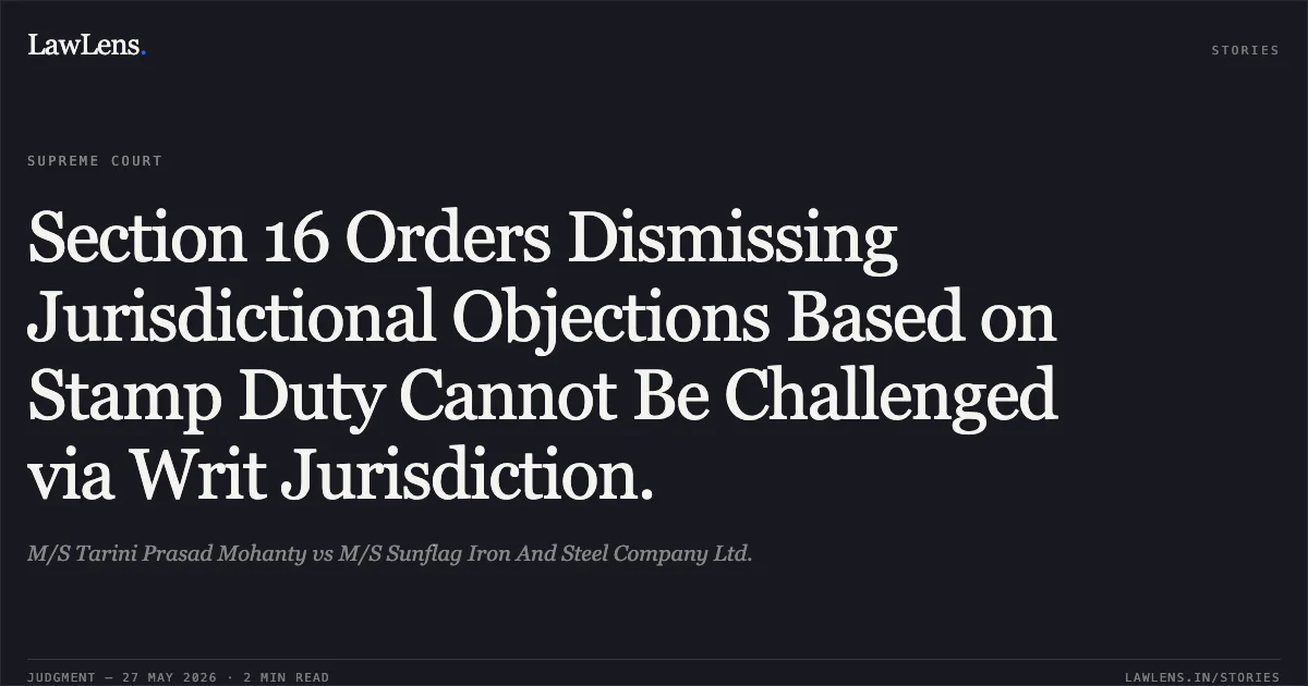Section 16 Orders Dismissing Jurisdictional Objections Based on Stamp Duty Cannot Be Challenged via Writ Jurisdiction.. M/S Tarini Prasad Mohanty vs M/S Sunflag Iron And Steel Company Ltd.. Supreme Court. LawLens