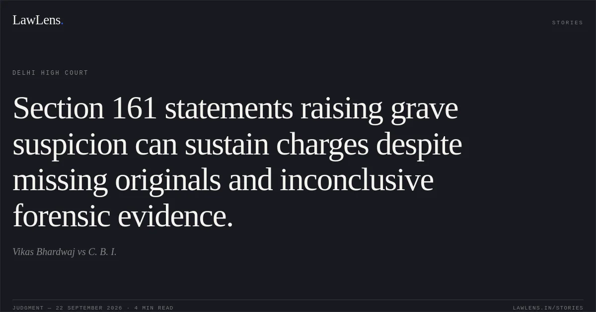 Section 161 statements raising grave suspicion can sustain charges despite missing originals and inconclusive forensic evidence.. Vikas Bhardwaj vs C. B. I.. Delhi High Court. LawLens
