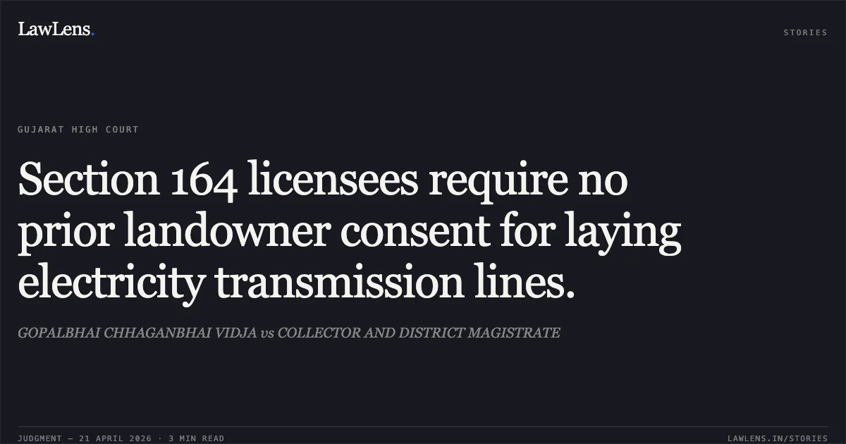 Section 164 licensees require no prior landowner consent for laying electricity transmission lines.. GOPALBHAI CHHAGANBHAI VIDJA vs COLLECTOR AND DISTRICT MAGISTRATE. Gujarat High Court. LawLens