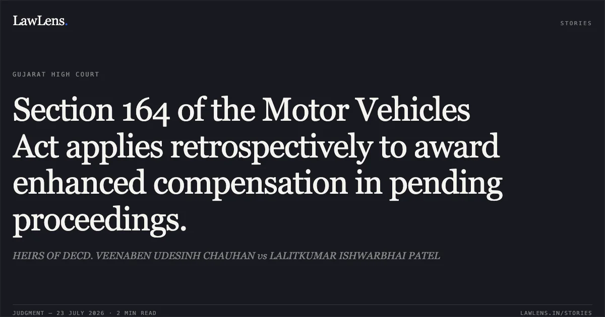 Section 164 of the Motor Vehicles Act applies retrospectively to award enhanced compensation in pending proceedings.. HEIRS OF DECD. VEENABEN UDESINH CHAUHAN vs LALITKUMAR ISHWARBHAI PATEL. Gujarat High Court. LawLens