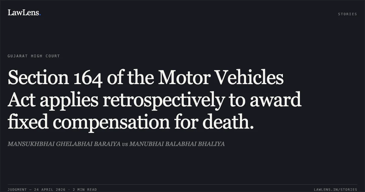 Section 164 of the Motor Vehicles Act applies retrospectively to award fixed compensation for death.. MANSUKHBHAI GHELABHAI BARAIYA vs MANUBHAI BALABHAI BHALIYA. Gujarat High Court. LawLens
