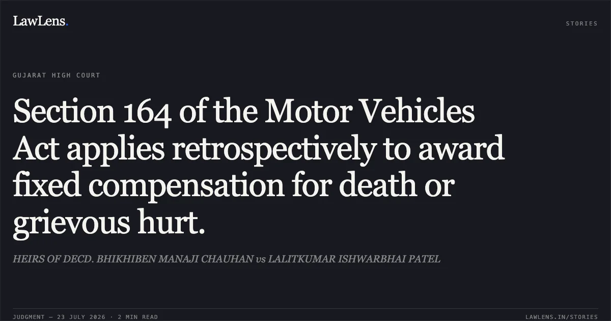 Section 164 of the Motor Vehicles Act applies retrospectively to award fixed compensation for death or grievous hurt.. HEIRS OF DECD. BHIKHIBEN MANAJI CHAUHAN vs LALITKUMAR ISHWARBHAI PATEL. Gujarat High Court. LawLens