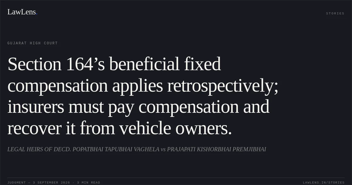 Section 164’s beneficial fixed compensation applies retrospectively; insurers must pay compensation and recover it from vehicle owners.. LEGAL HEIRS OF DECD. POPATBHAI TAPUBHAI VAGHELA vs PRAJAPATI KISHORBHAI PREMJIBHAI. Gujarat High Court. LawLens