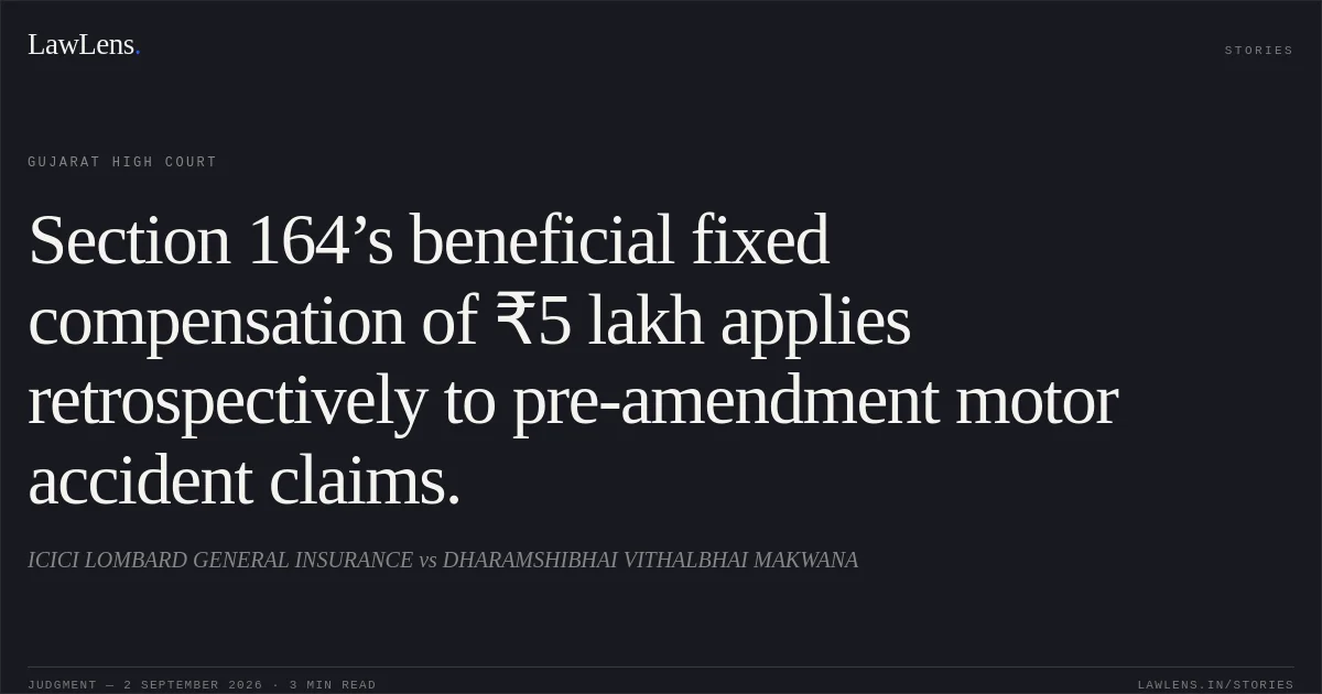 Section 164’s beneficial fixed compensation of ₹5 lakh applies retrospectively to pre-amendment motor accident claims.. ICICI LOMBARD GENERAL INSURANCE vs DHARAMSHIBHAI VITHALBHAI MAKWANA. Gujarat High Court. LawLens