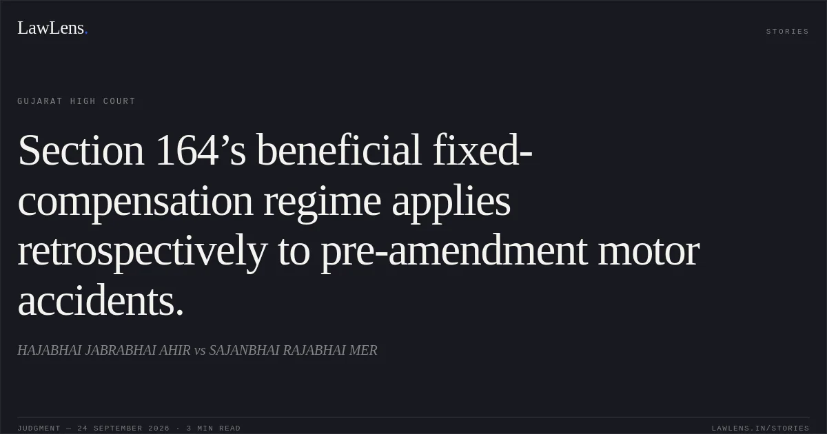 Section 164’s beneficial fixed-compensation regime applies retrospectively to pre-amendment motor accidents.. HAJABHAI JABRABHAI AHIR vs SAJANBHAI RAJABHAI MER. Gujarat High Court. LawLens