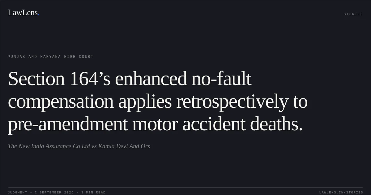 Section 164’s enhanced no-fault compensation applies retrospectively to pre-amendment motor accident deaths.. The New India Assurance Co Ltd vs Kamla Devi And Ors. Punjab and Haryana High Court. LawLens