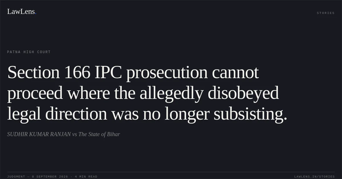 Section 166 IPC prosecution cannot proceed where the allegedly disobeyed legal direction was no longer subsisting.. SUDHIR KUMAR RANJAN vs The State of Bihar. Patna High Court. LawLens
