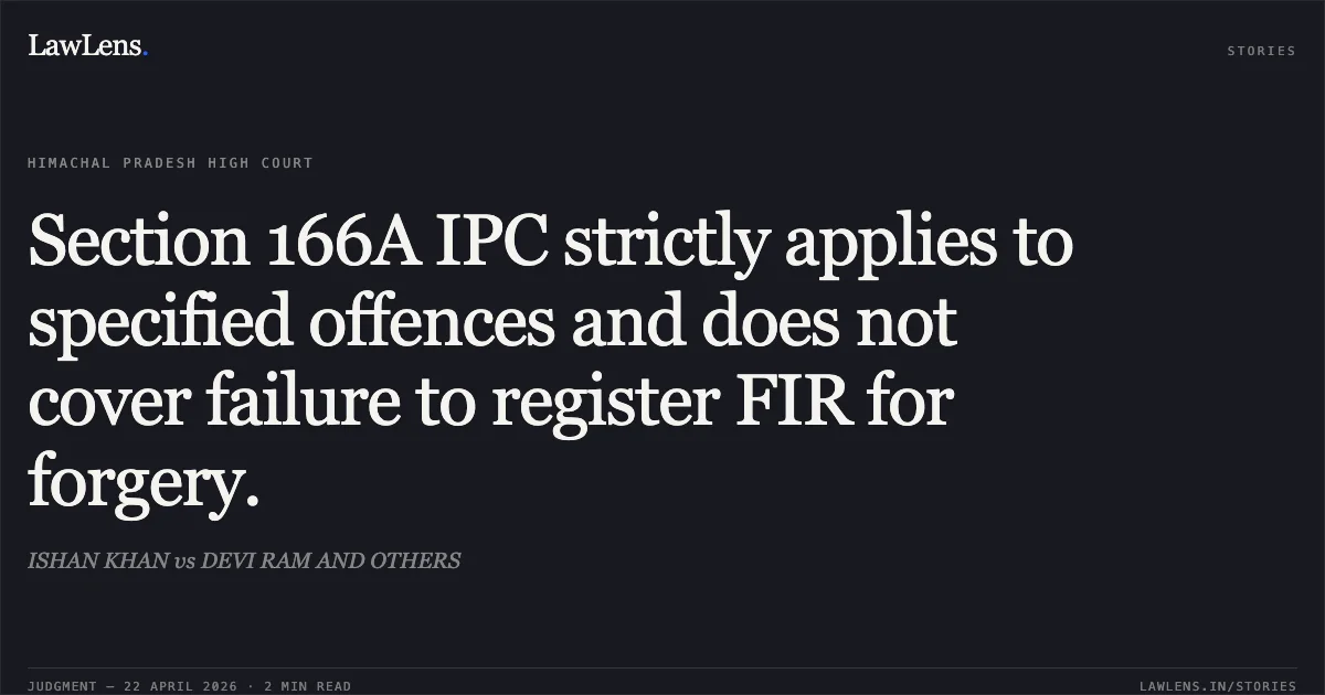 Section 166A IPC strictly applies to specified offences and does not cover failure to register FIR for forgery.. ISHAN KHAN vs DEVI RAM AND OTHERS. High Court of Himachal Pradesh. LawLens