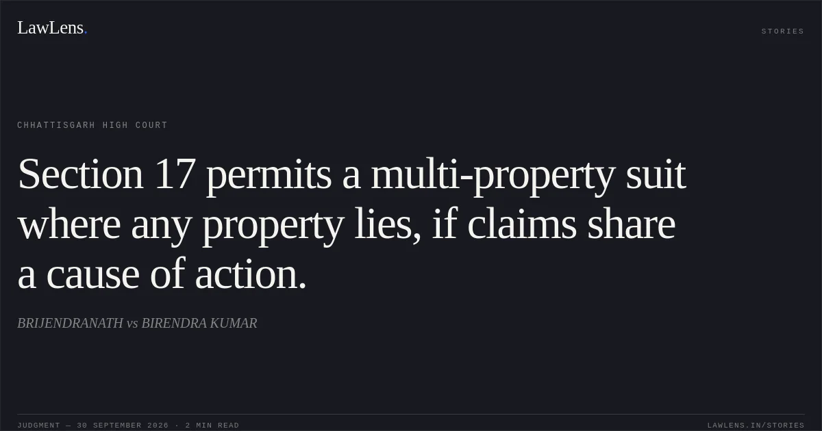 Section 17 permits a multi-property suit where any property lies, if claims share a cause of action.. BRIJENDRANATH vs BIRENDRA KUMAR. Chhattisgarh High Court. LawLens