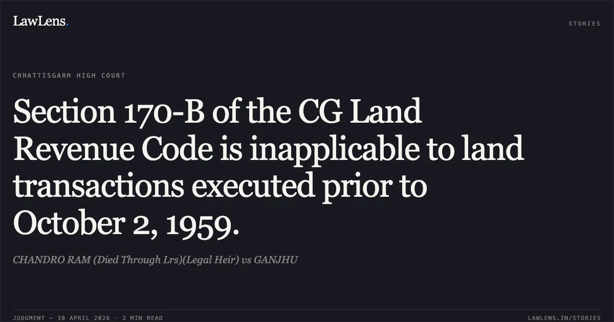 Section 170-B of the CG Land Revenue Code is inapplicable to land transactions executed prior to October 2, 1959.. CHANDRO RAM (Died Through Lrs)(Legal Heir) vs GANJHU. Chhattisgarh High Court. LawLens