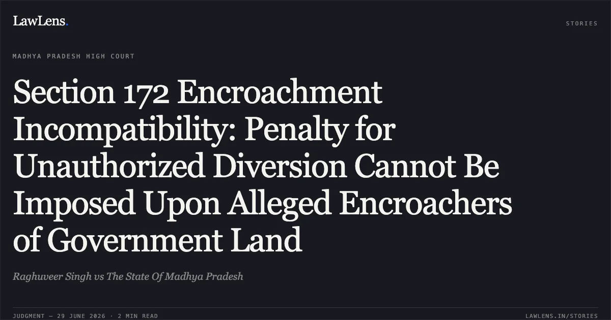 Section 172 Encroachment Incompatibility: Penalty for Unauthorized Diversion Cannot Be Imposed Upon Alleged Encroachers of Government Land. Raghuveer Singh vs The State Of Madhya Pradesh. Madhya Pradesh High Court. LawLens